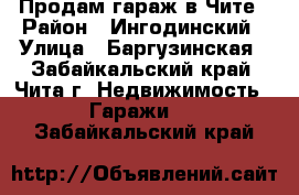 Продам гараж в Чите › Район ­ Ингодинский › Улица ­ Баргузинская - Забайкальский край, Чита г. Недвижимость » Гаражи   . Забайкальский край
